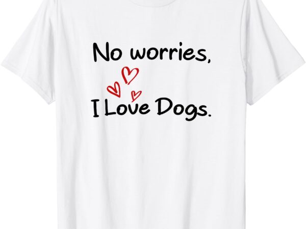 No worries, i love dogs. t-shirt