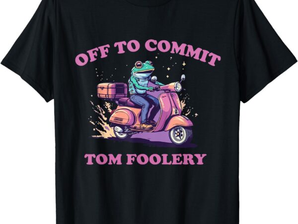 Off to commit tom foolery funny frog t-shirt