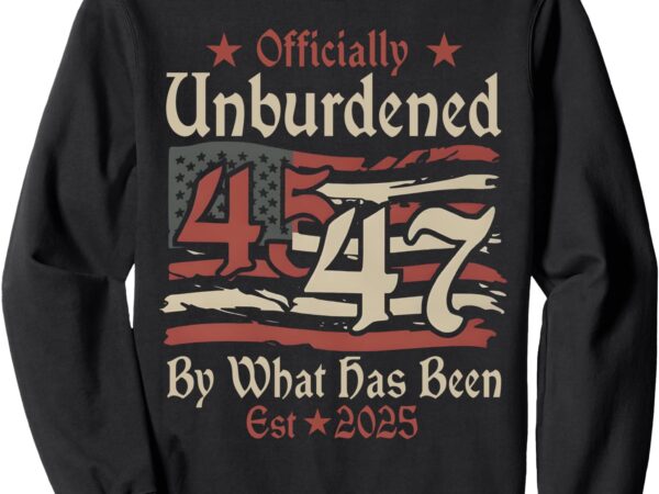 Officially unburdened by what has been trump victory 45 47 sweatshirt