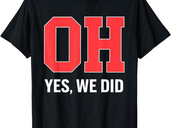 Ohio, oh, yes we did t-shirt