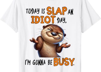 Otter Today Is Slap An Idiot Day I’m Gonna Be Busy T-Shirt