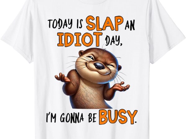 Otter today is slap an idiot day i’m gonna be busy t-shirt