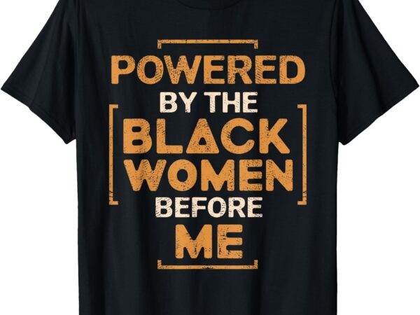 Powered by the black women before me black history month t-shirt