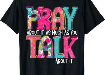 Pray About It As Much As You Talk About It T-Shirt