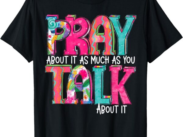 Pray about it as much as you talk about it t-shirt