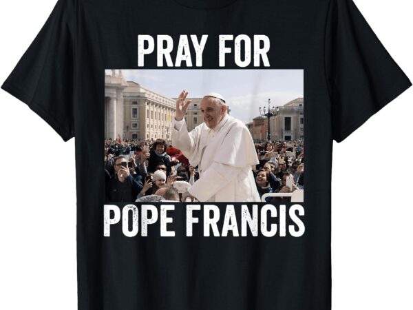 Pray for francis pope francis christian catholic t-shirt