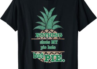 Psych! Funny quote_ Nothing shuts MY pie hole but PIE. T-Shirt