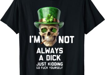 Skull I’m Not Always A Dick Just Kidding Go Fuck Yourself T-Shirt