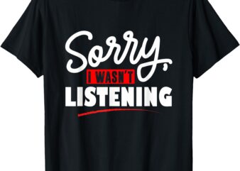 Sorry I Wasn’t Listening T-Shirt