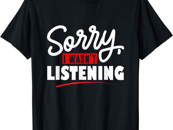 Sorry i wasn’t listening t-shirt