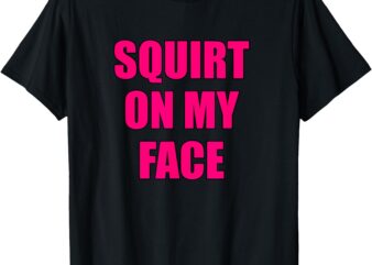 Squirt on my face T-Shirt