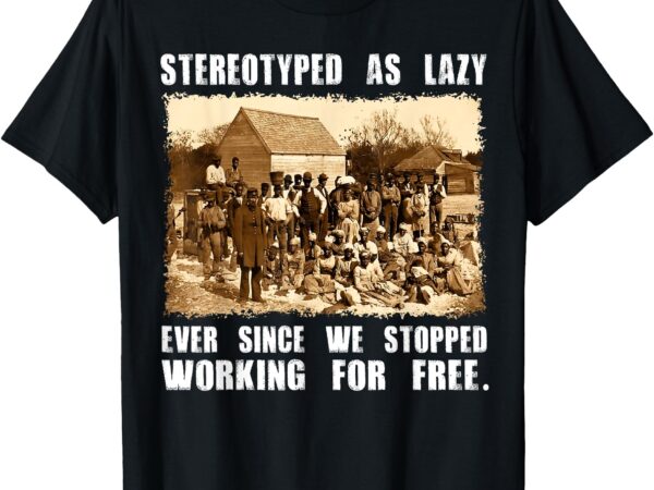 Stereotyped as lazy black history month black lives matter t-shirt