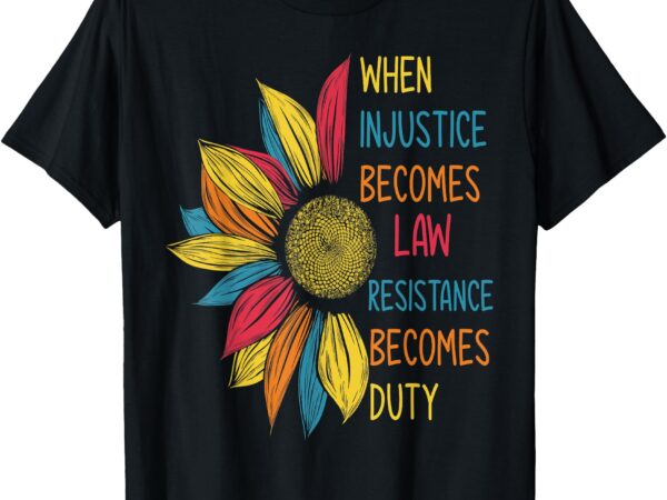 Sunflower when injustice becomes law resistance becomes duty t-shirt