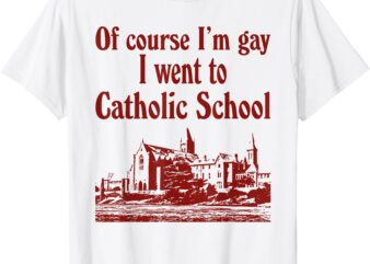 Of course I’m gay I went to catholic school shirt T-Shirt