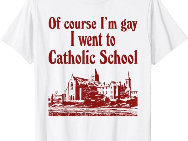 Of course i’m gay i went to catholic school shirt t-shirt