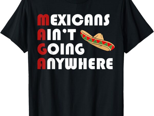 T-shirt, mexicans ain’t going anywhere t shirt designs for sale