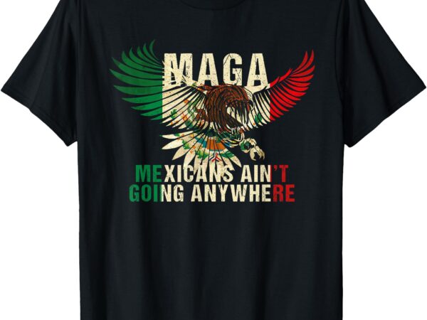 Maga mexicans ain’t going any where t-shirt