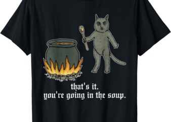 That’s It. You’re Going In The Soup T-Shirt