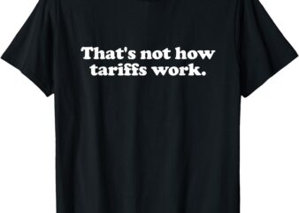 That’s Not How Tariffs Work Funny Tariffs T-Shirt