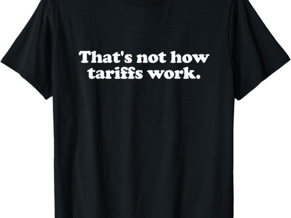 That’s not how tariffs work funny tariffs t-shirt