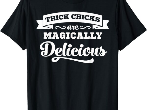 Thick chicks are magically delicious t-shirt