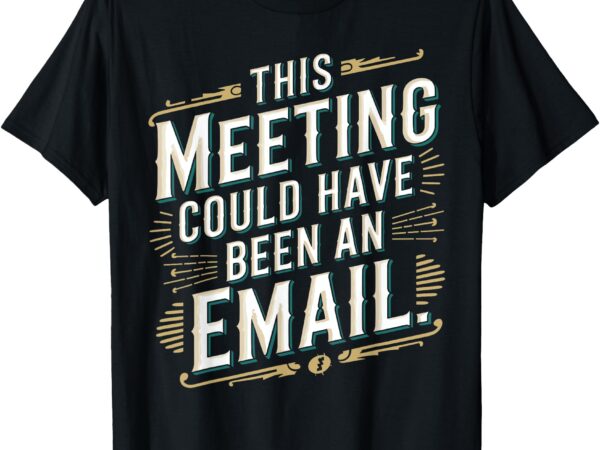 This meeting could have been an email funny office t-shirt