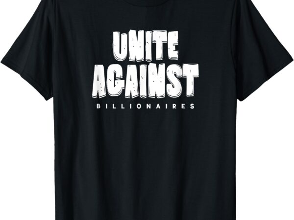 Unite against billionaires while you still can front_back t-shirt