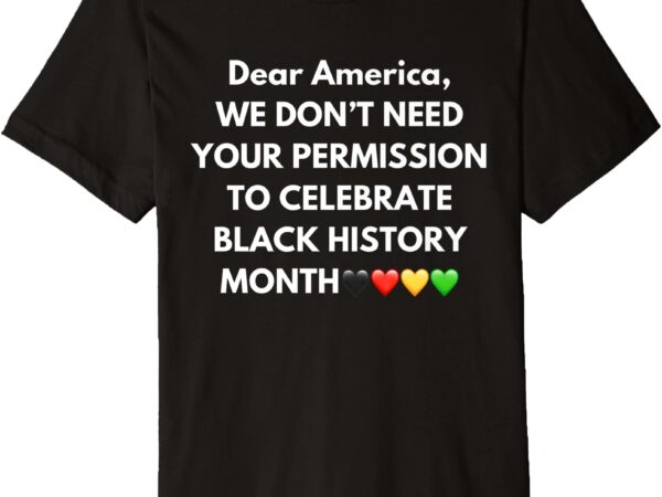 We don’t need your permission to celebrate black history premium t-shirt