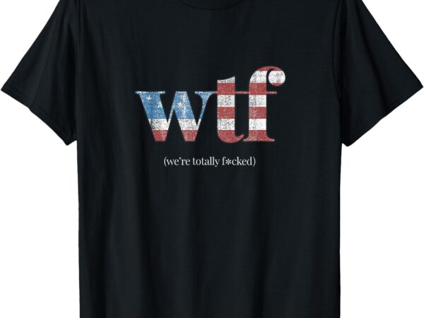 Wtf – funny we’re totally f#cked sarcastic humor t-shirt