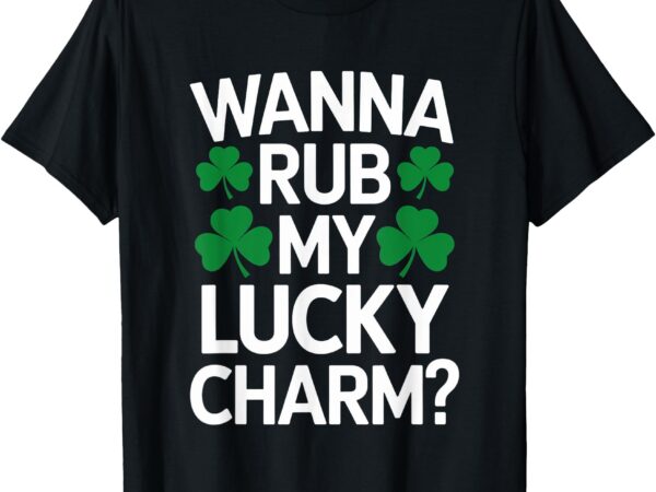 Wanna rub my lucky charm st patricks day irish adult humor t-shirt