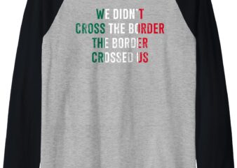 We Didn’t Cross The Border The Border Crossed Us Raglan Baseball Tee