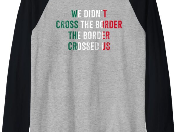 We didn’t cross the border the border crossed us raglan baseball tee t shirt design for sale