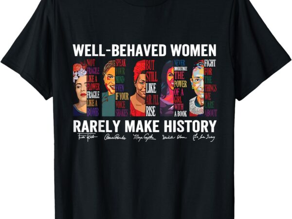 Well behaved women rarely make history t-shirt