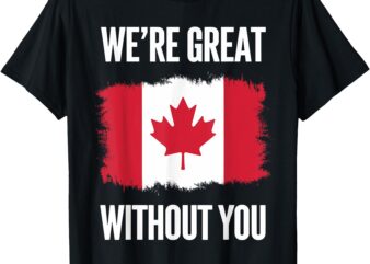 We’re Great Without You Canadian Flag Statement Political T-Shirt