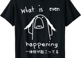 What Is Even Happening T-Shirt