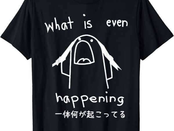 What is even happening t-shirt