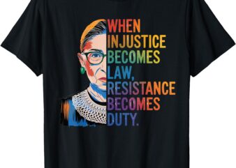 When Injustice Becomes Law Resistance Becomes Duty RBG Quote T-Shirt