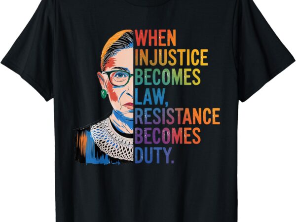 When injustice becomes law resistance becomes duty rbg quote t-shirt