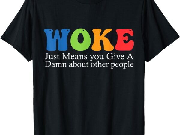 Woke just means you give a damn about other people t-shirt