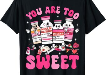 You Are Too Sweet Valentine’s Day Nurse Insulin Diabetes ICU T-Shirt