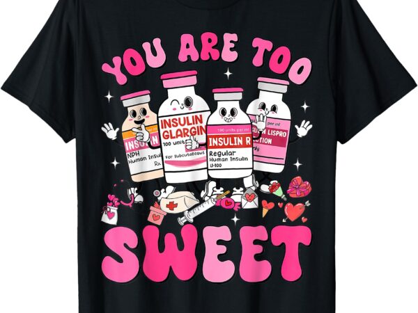 You are too sweet valentine’s day nurse insulin diabetes icu t-shirt