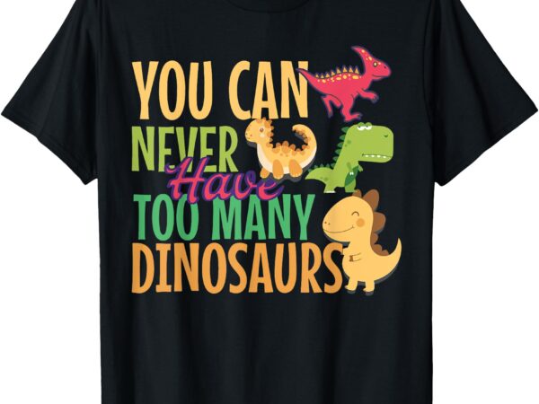 You can never have too many dinosaurs t-shirt