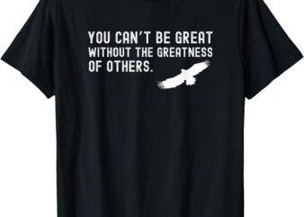 You Can’t Be Great Without The Greatness Of Others Quote T-Shirt