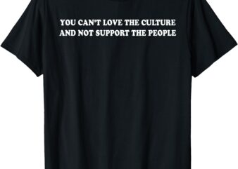 You Can’t Love The Culture And Not Support The People T-Shirt