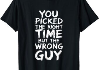 You Picked The Right Time But Wrong Guy T-Shirt