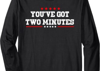 You’ve Got Two Minutes Funny Political Saying Politics Quote Long Sleeve T-Shirt