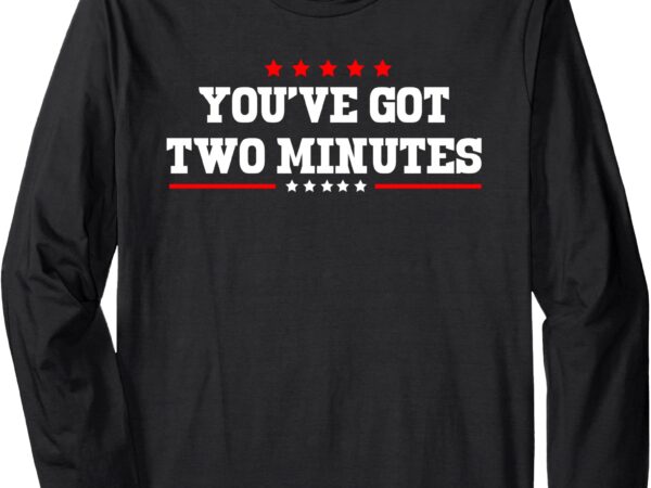 You’ve got two minutes funny political saying politics quote long sleeve t-shirt