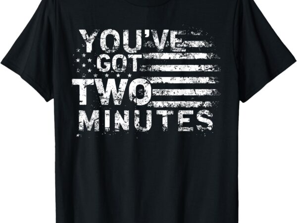 You’ve got two minutes interview funny political saying t-shirt