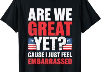 are We Great Yet Cause I Just Feel Embarrassed Anti Trump T-Shirt