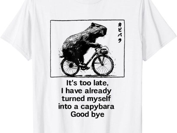 It’s too late i have already turned myself into a capybara t-shirt